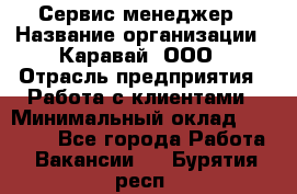 Сервис-менеджер › Название организации ­ Каравай, ООО › Отрасль предприятия ­ Работа с клиентами › Минимальный оклад ­ 20 000 - Все города Работа » Вакансии   . Бурятия респ.